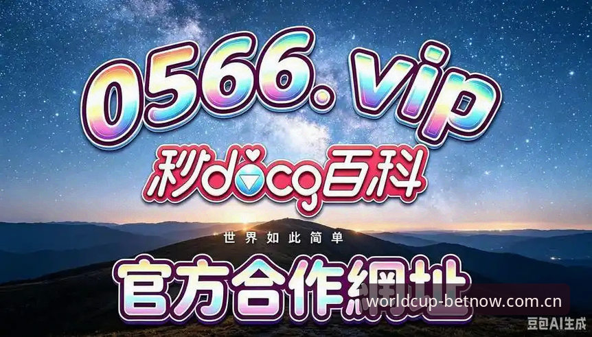 世界杯投注平台最新动态：worldcup开户流程升级与赛事竞猜全解析